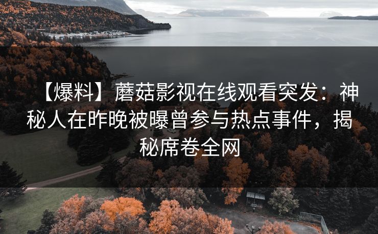 【爆料】蘑菇影视在线观看突发：神秘人在昨晚被曝曾参与热点事件，揭秘席卷全网