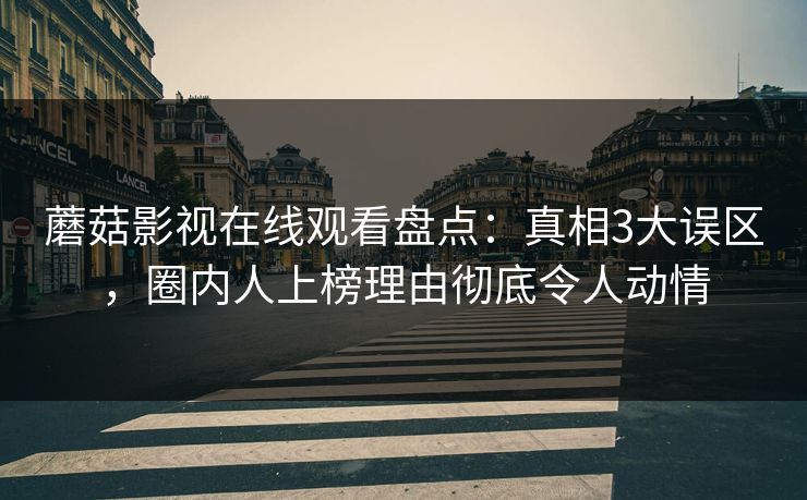 蘑菇影视在线观看盘点：真相3大误区，圈内人上榜理由彻底令人动情