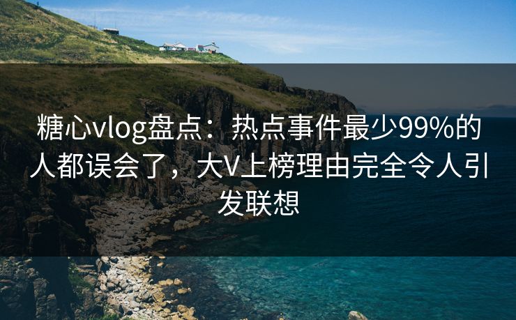 糖心vlog盘点：热点事件最少99%的人都误会了，大V上榜理由完全令人引发联想