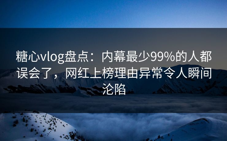 糖心vlog盘点：内幕最少99%的人都误会了，网红上榜理由异常令人瞬间沦陷