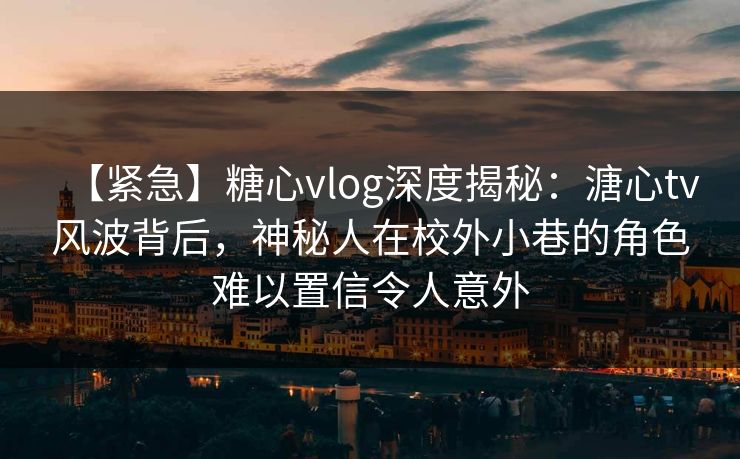 【紧急】糖心vlog深度揭秘：溏心tv风波背后，神秘人在校外小巷的角色难以置信令人意外