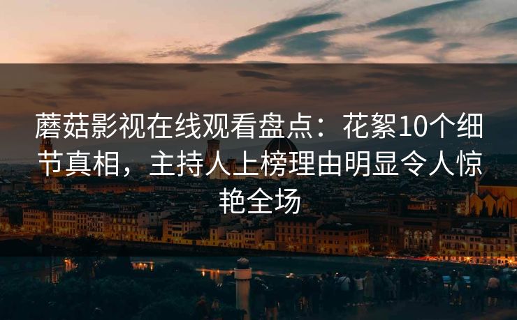 蘑菇影视在线观看盘点：花絮10个细节真相，主持人上榜理由明显令人惊艳全场