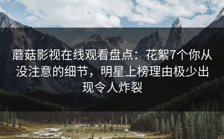蘑菇影视在线观看盘点：花絮7个你从没注意的细节，明星上榜理由极少出现令人炸裂