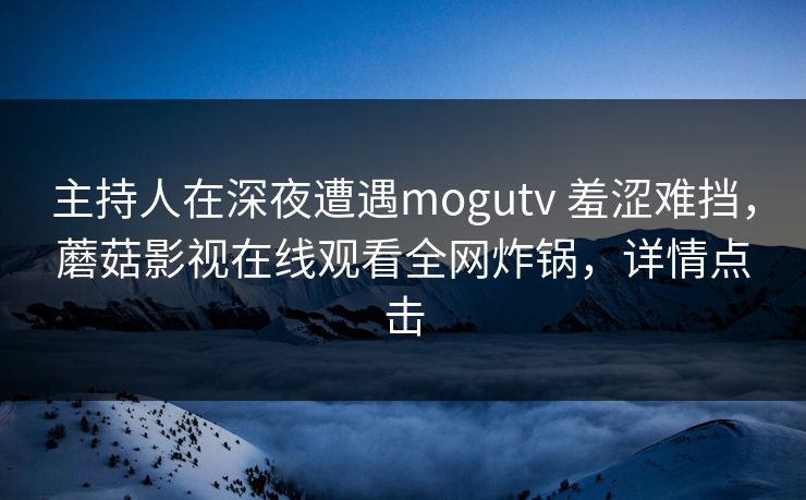 主持人在深夜遭遇mogutv 羞涩难挡,蘑菇影视在线观看全网炸锅,详情点击 主持人在深夜遭遇mogutv 羞涩难挡,蘑菇影视在线观看全网炸锅,详情点击
