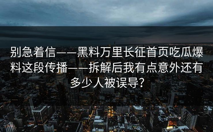 别急着信——黑料万里长征首页吃瓜爆料这段传播——拆解后我有点意外还有多少人被误导？