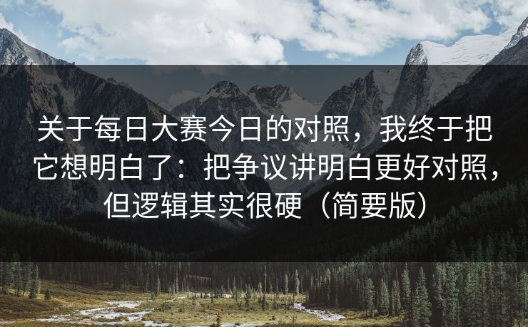 关于每日大赛今日的对照，我终于把它想明白了：把争议讲明白更好对照，但逻辑其实很硬（简要版）