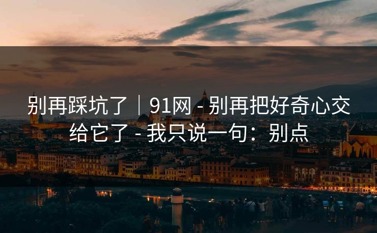别再踩坑了｜91网 - 别再把好奇心交给它了 - 我只说一句：别点