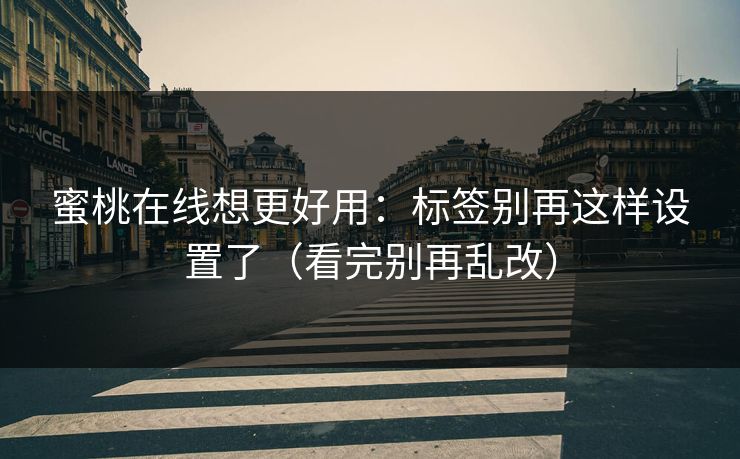蜜桃在线想更好用：标签别再这样设置了（看完别再乱改）