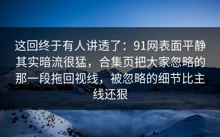 这回终于有人讲透了：91网表面平静其实暗流很猛，合集页把大家忽略的那一段拖回视线，被忽略的细节比主线还狠