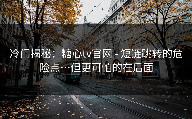 冷门揭秘:糖心tv官网 - 短链跳转的危险点…但更可怕的在后面 冷门揭秘:糖心tv官网 - 短链跳转的危险点…但更可怕的在后面