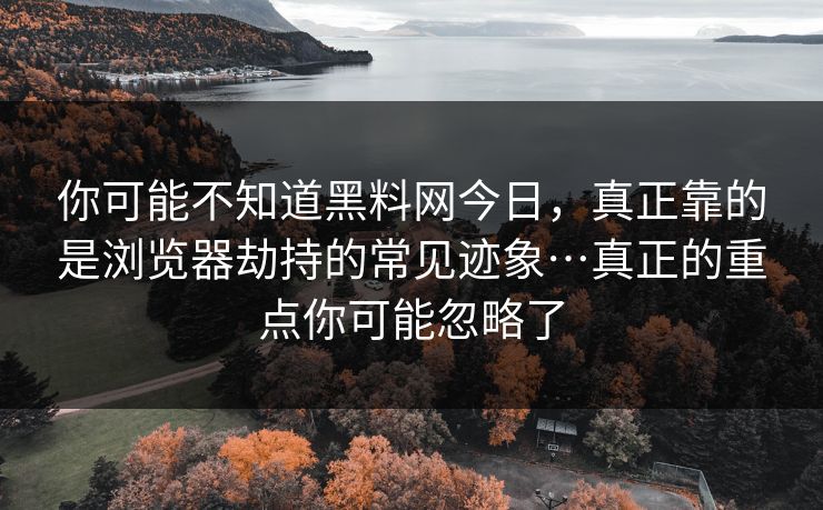 你可能不知道黑料网今日,真正靠的是浏览器劫持的常见迹象…真正的重点你可能忽略了 你可能不知道黑料网今日,真正靠的是浏览器劫持的常见迹象…真正的重点你可能忽略了