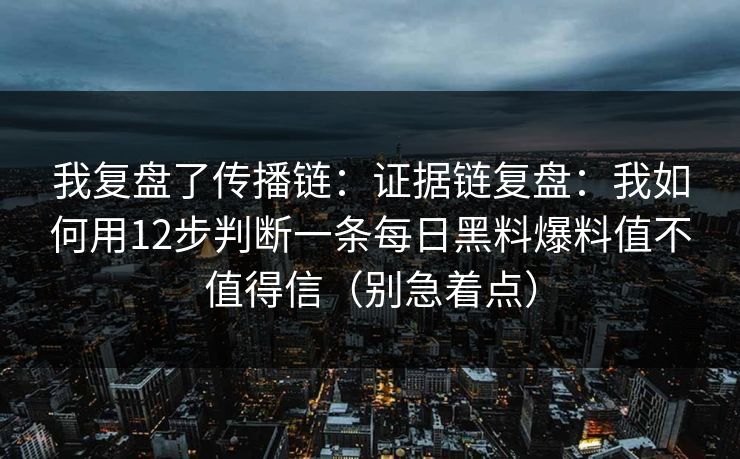 我复盘了传播链：证据链复盘：我如何用12步判断一条每日黑料爆料值不值得信（别急着点）