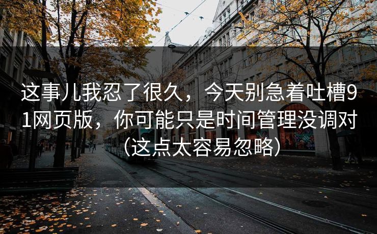 这事儿我忍了很久，今天别急着吐槽91网页版，你可能只是时间管理没调对（这点太容易忽略）