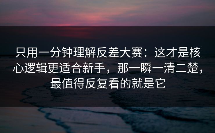 只用一分钟理解反差大赛：这才是核心逻辑更适合新手，那一瞬一清二楚，最值得反复看的就是它