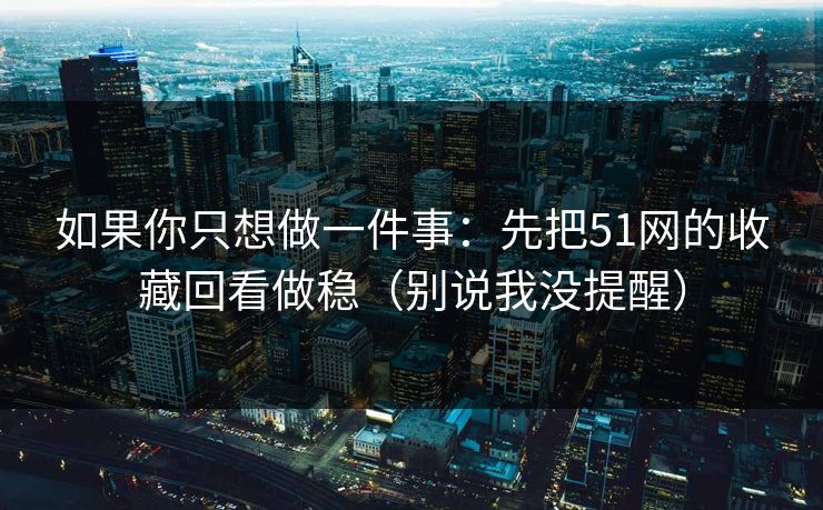 如果你只想做一件事：先把51网的收藏回看做稳（别说我没提醒）