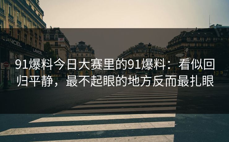 91爆料今日大赛里的91爆料：看似回归平静，最不起眼的地方反而最扎眼