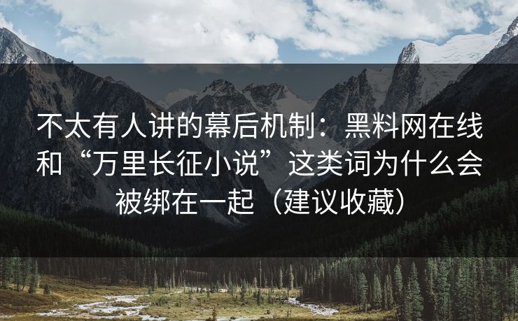 不太有人讲的幕后机制：黑料网在线和“万里长征小说”这类词为什么会被绑在一起（建议收藏）