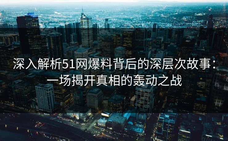 深入解析51网爆料背后的深层次故事：一场揭开真相的轰动之战