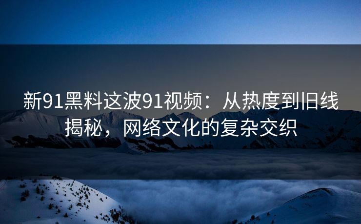 新91黑料这波91视频：从热度到旧线揭秘，网络文化的复杂交织