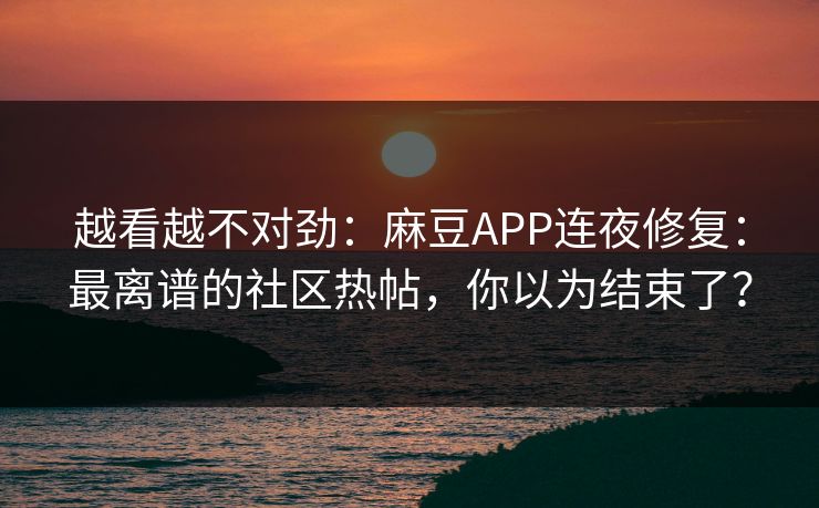 越看越不对劲：麻豆APP连夜修复：最离谱的社区热帖，你以为结束了？