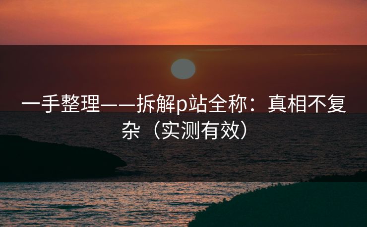 一手整理——拆解p站全称：真相不复杂（实测有效）