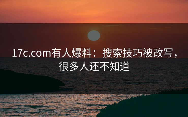 17c.com有人爆料：搜索技巧被改写，很多人还不知道