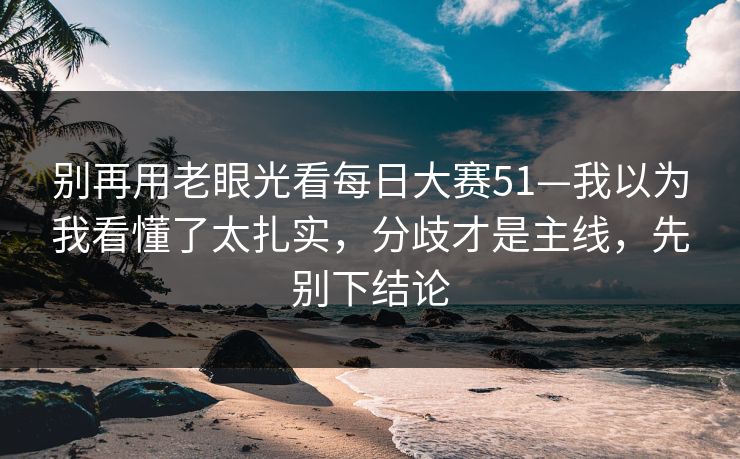 别再用老眼光看每日大赛51—我以为我看懂了太扎实，分歧才是主线，先别下结论
