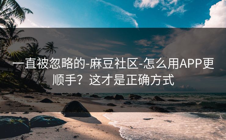 一直被忽略的-麻豆社区-怎么用APP更顺手？这才是正确方式