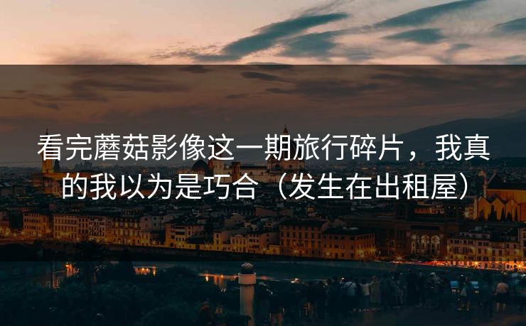 看完蘑菇影像这一期旅行碎片，我真的我以为是巧合（发生在出租屋）