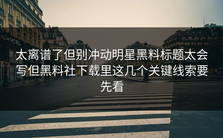 太离谱了但别冲动明星黑料标题太会写但黑料社下载里这几个关键线索要先看