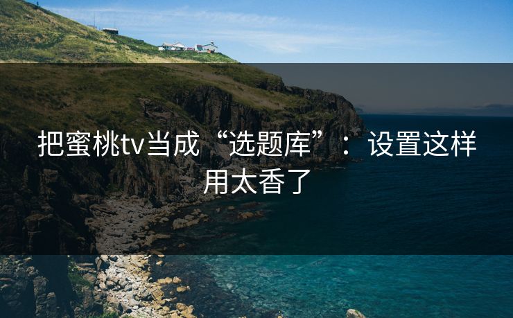 把蜜桃tv当成“选题库”:设置这样用太香了 把蜜桃tv当成“选题库”:设置这样用太香了