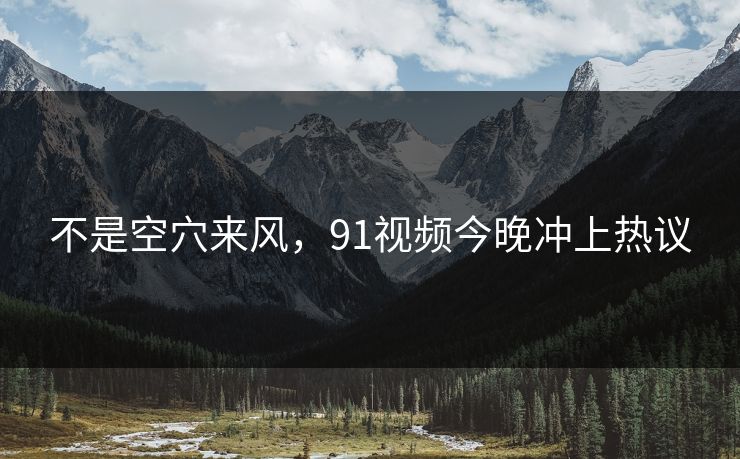 不是空穴来风，91视频今晚冲上热议