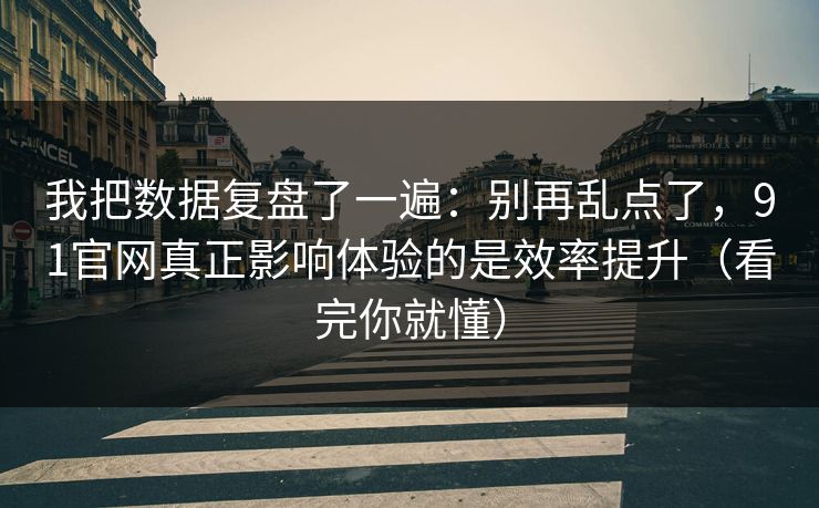 我把数据复盘了一遍：别再乱点了，91官网真正影响体验的是效率提升（看完你就懂）