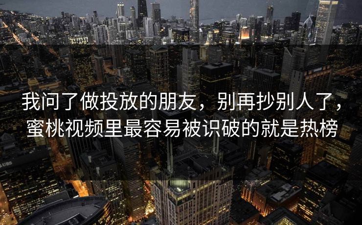 我问了做投放的朋友，别再抄别人了，蜜桃视频里最容易被识破的就是热榜