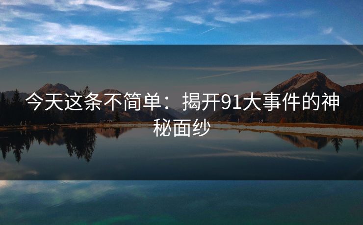 今天这条不简单：揭开91大事件的神秘面纱