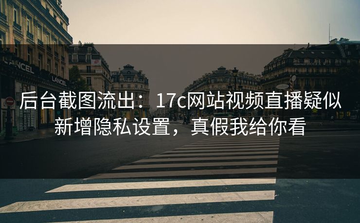 后台截图流出：17c网站视频直播疑似新增隐私设置，真假我给你看
