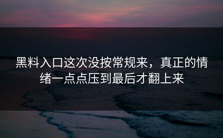 黑料入口这次没按常规来，真正的情绪一点点压到最后才翻上来