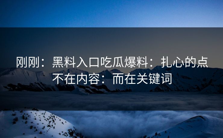刚刚:黑料入口吃瓜爆料:扎心的点不在内容:而在关键词 刚刚:黑料入口吃瓜爆料:扎心的点不在内容:而在关键词