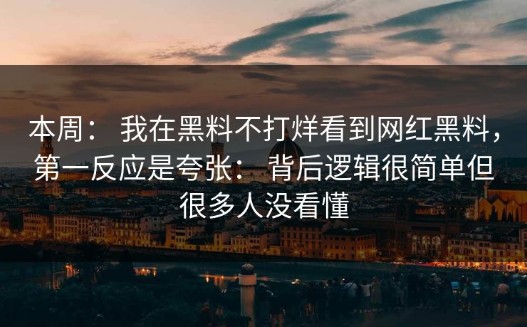 本周： 我在黑料不打烊看到网红黑料，第一反应是夸张： 背后逻辑很简单但很多人没看懂