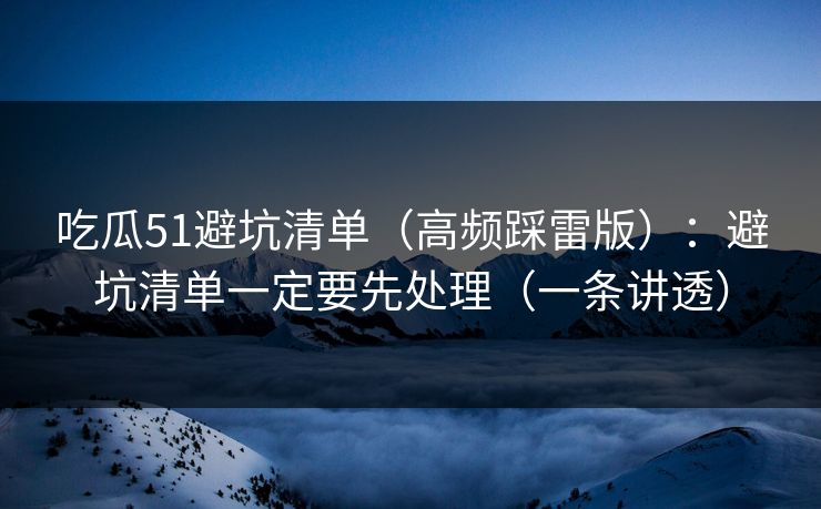 吃瓜51避坑清单（高频踩雷版）：避坑清单一定要先处理（一条讲透）