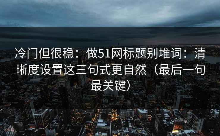 冷门但很稳：做51网标题别堆词：清晰度设置这三句式更自然（最后一句最关键）