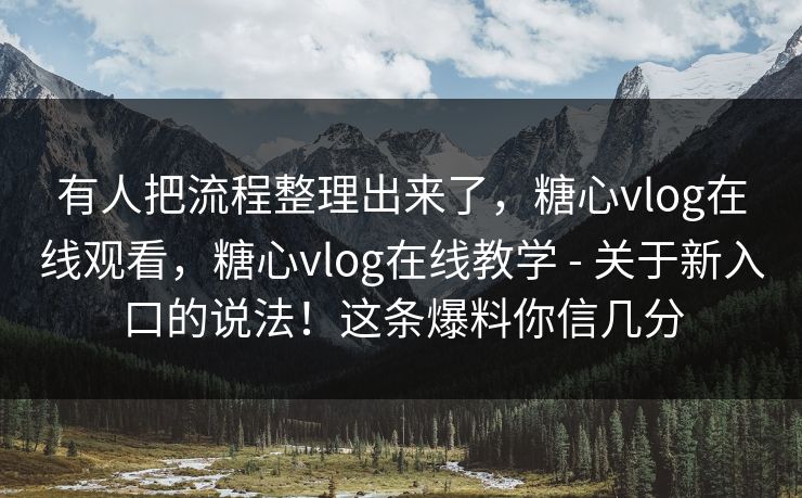 有人把流程整理出来了,糖心vlog在线观看,糖心vlog在线教学 - 关于新入口的说法!这条爆料你信几分 有人把流程整理出来了,糖心vlog在线观看,糖心vlog在线教学 - 关于新入口的说法!这条爆料你信几分