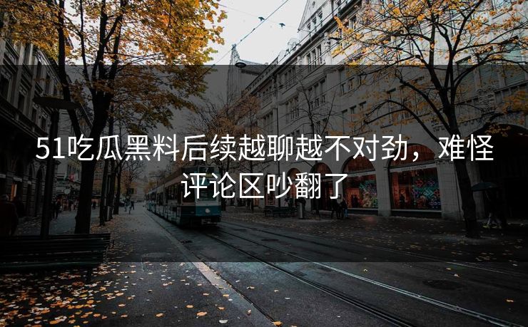 51吃瓜黑料后续越聊越不对劲，难怪评论区吵翻了
