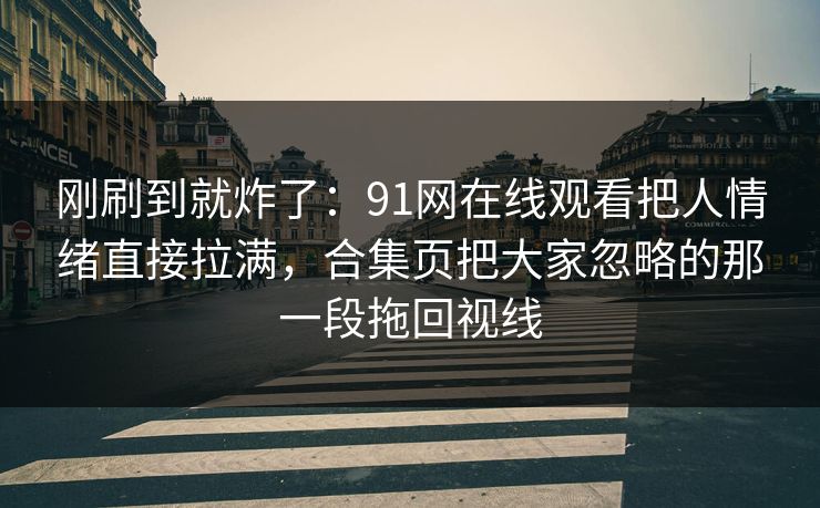 刚刷到就炸了：91网在线观看把人情绪直接拉满，合集页把大家忽略的那一段拖回视线