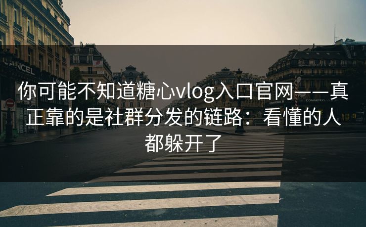 你可能不知道糖心vlog入口官网——真正靠的是社群分发的链路：看懂的人都躲开了